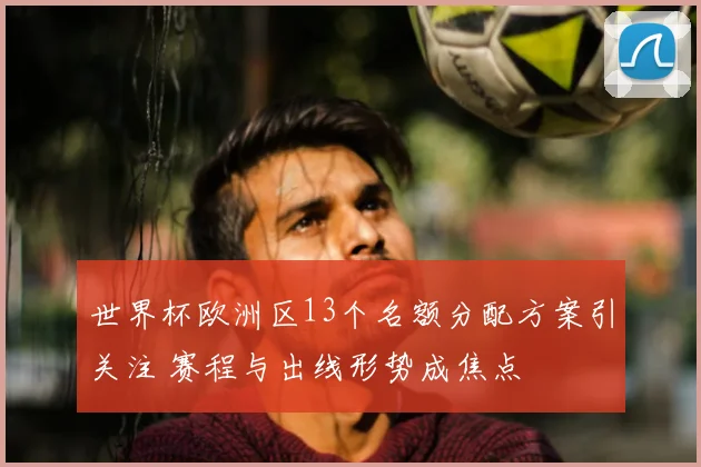 世界杯欧洲区13个名额分配方案引关注 赛程与出线形势成焦点