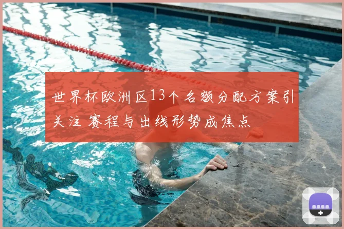 世界杯欧洲区13个名额分配方案引关注 赛程与出线形势成焦点