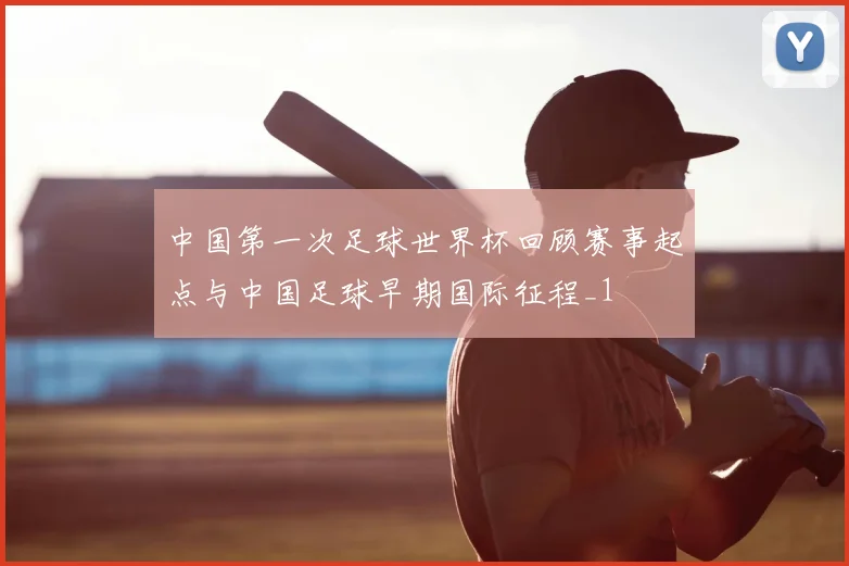 中国第一次足球世界杯回顾赛事起点与中国足球早期国际征程_1