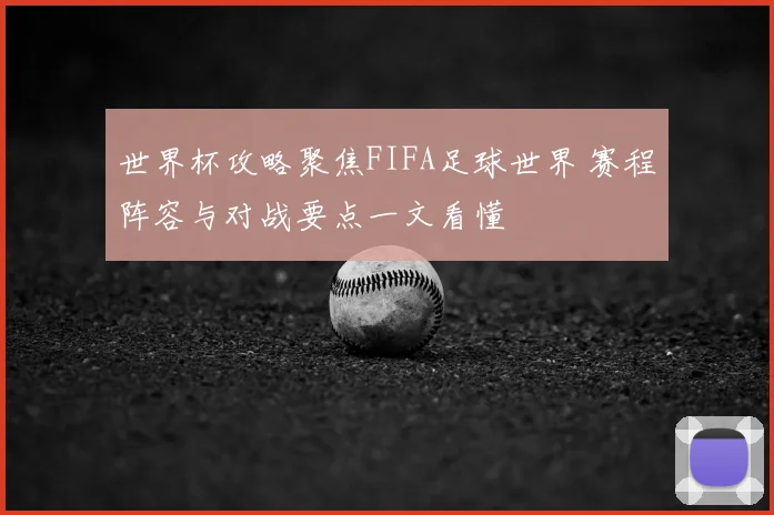 世界杯攻略聚焦FIFA足球世界 赛程阵容与对战要点一文看懂