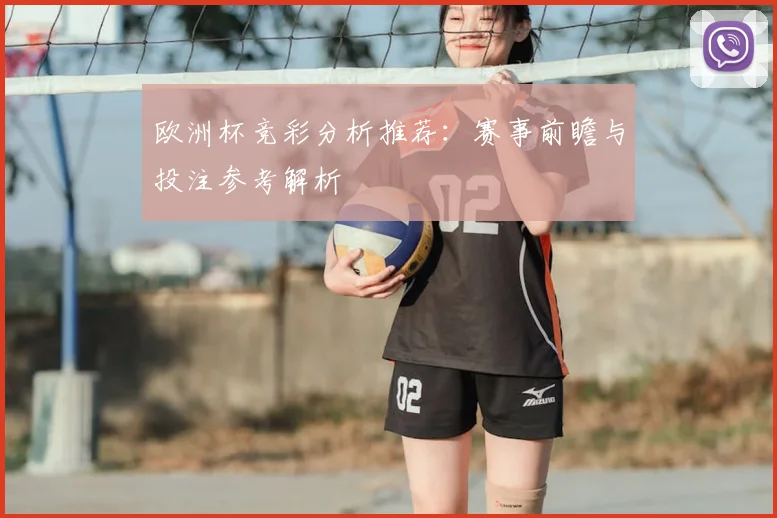 欧洲杯竞彩分析推荐:赛事前瞻与投注参考解析