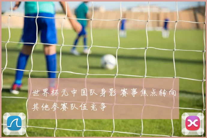 世界杯无中国队身影 赛事焦点转向其他参赛队伍竞争
