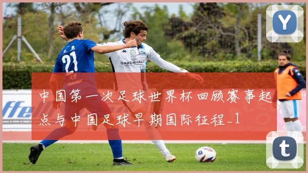 中国第一次足球世界杯回顾赛事起点与中国足球早期国际征程_1