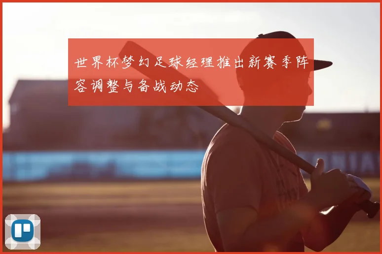 世界杯梦幻足球经理推出新赛季阵容调整与备战动态