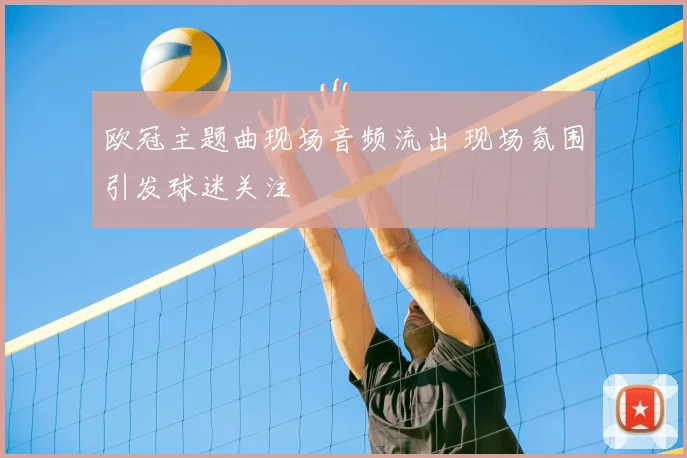 欧冠主题曲现场音频流出 现场氛围引发球迷关注