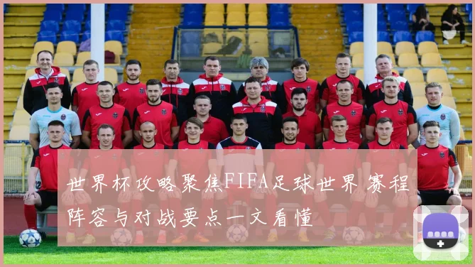 世界杯攻略聚焦FIFA足球世界 赛程阵容与对战要点一文看懂