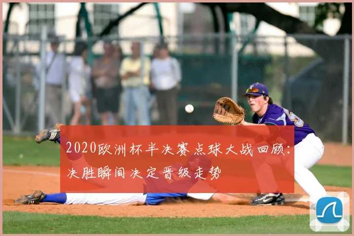2020欧洲杯半决赛点球大战回顾：决胜瞬间决定晋级走势