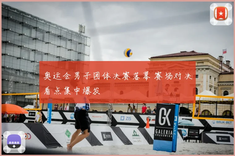 奥运会男子团体决赛落幕 赛场对决看点集中爆发