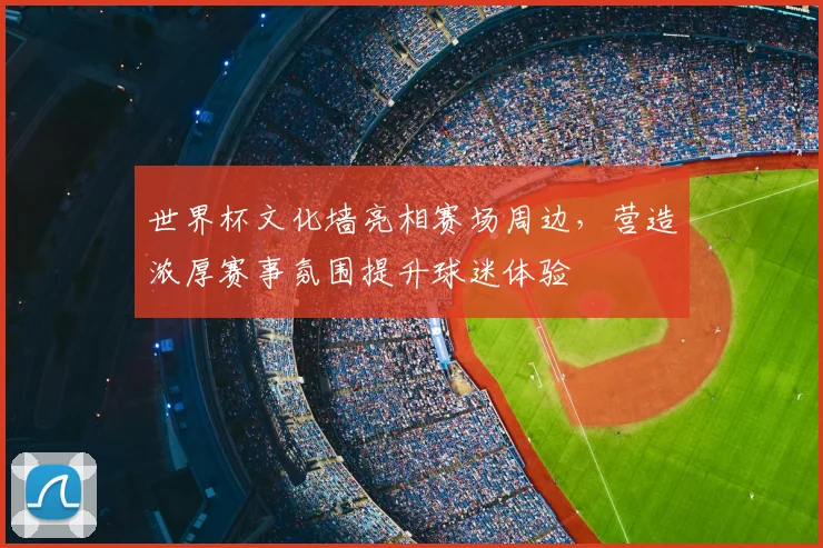 世界杯文化墙亮相赛场周边，营造浓厚赛事氛围提升球迷体验