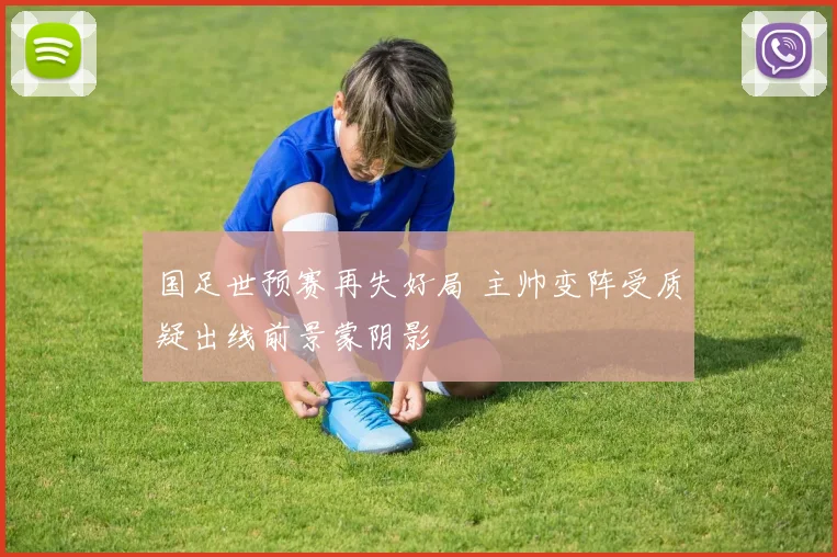 国足世预赛再失好局 主帅变阵受质疑出线前景蒙阴影