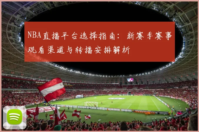 NBA直播平台选择指南：新赛季赛事观看渠道与转播安排解析
