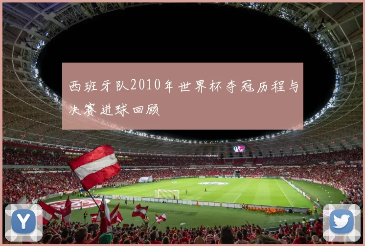 西班牙队2010年世界杯夺冠历程与决赛进球回顾