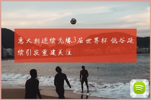 意大利连续无缘3届世界杯 低谷延续引发重建关注