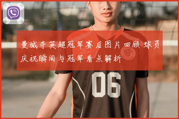 曼城夺英超冠军赛后图片回顾 球员庆祝瞬间与冠军看点解析