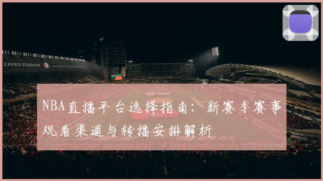 NBA直播平台选择指南：新赛季赛事观看渠道与转播安排解析