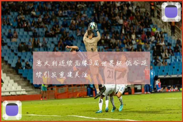 意大利连续无缘3届世界杯 低谷延续引发重建关注