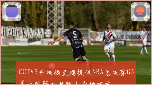 CCTV5手机线直播提供NBA总决赛G5勇士对阵凯尔特人全场回放