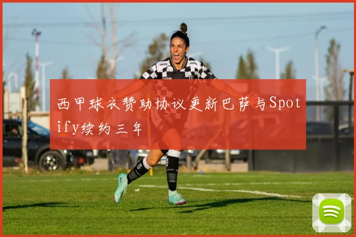 西甲球衣赞助协议更新巴萨与Spotify续约三年