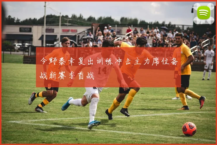 今野泰幸复出训练冲击主力席位备战新赛季首战