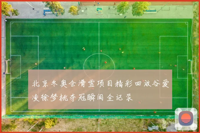 北京冬奥会滑雪项目精彩回放谷爱凌徐梦桃夺冠瞬间全记录