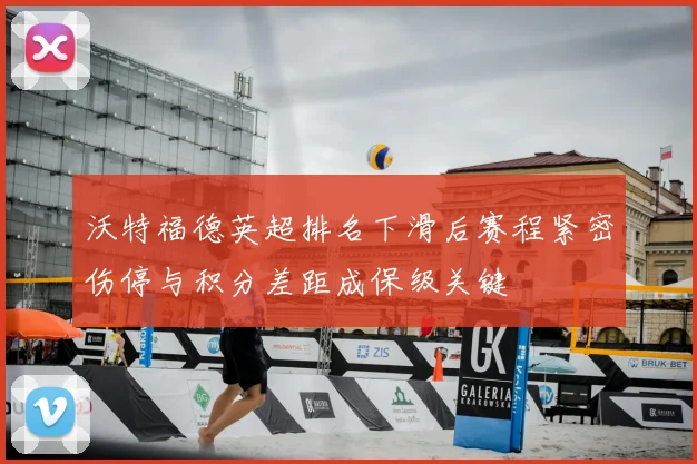 沃特福德英超排名下滑后赛程紧密伤停与积分差距成保级关键