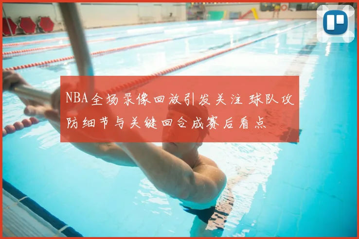 NBA全场录像回放引发关注 球队攻防细节与关键回合成赛后看点