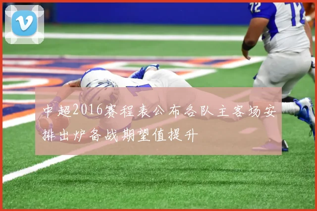 中超2016赛程表公布各队主客场安排出炉备战期望值提升