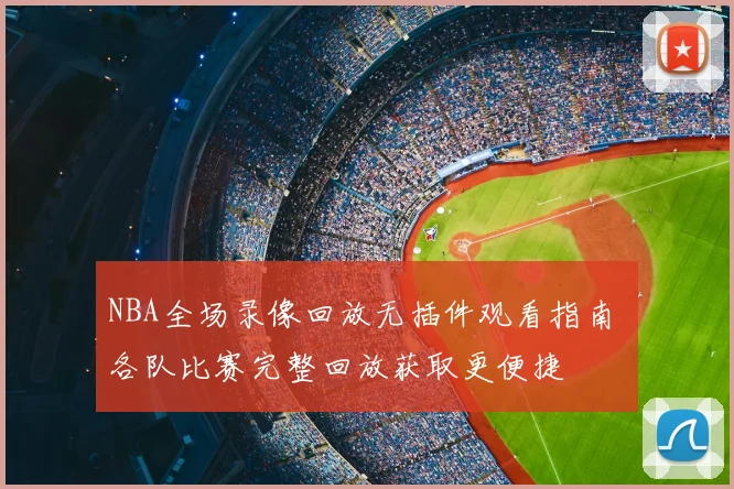NBA全场录像回放无插件观看指南 各队比赛完整回放获取更便捷