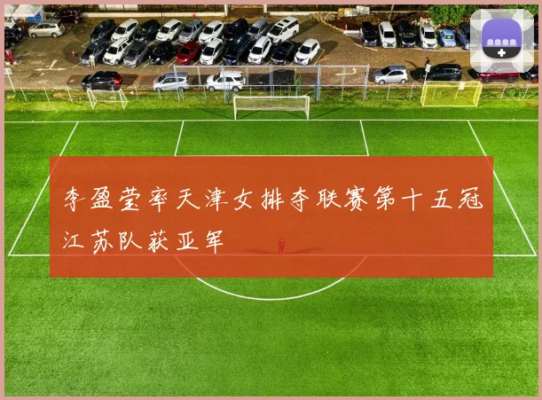 李盈莹率天津女排夺联赛第十五冠江苏队获亚军