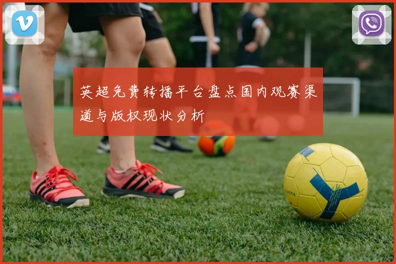 英超免费转播平台盘点国内观赛渠道与版权现状分析