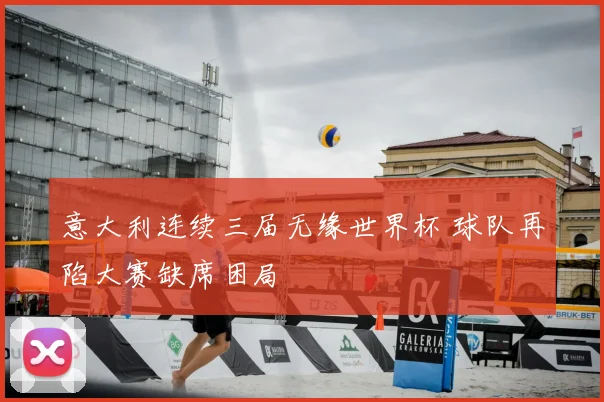 意大利连续三届无缘世界杯 球队再陷大赛缺席困局