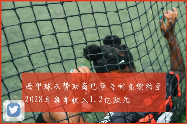 西甲球衣赞助商巴萨与耐克续约至2028年每年收入1.2亿欧元