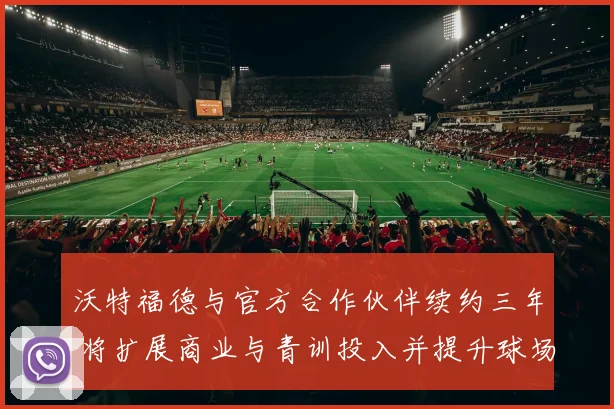 沃特福德与官方合作伙伴续约三年 将扩展商业与青训投入并提升球场设施