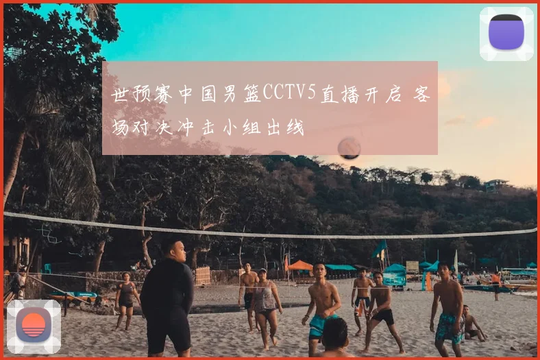 世预赛中国男篮CCTV5直播开启 客场对决冲击小组出线