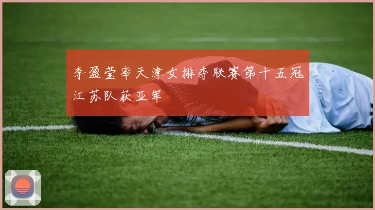 李盈莹率天津女排夺联赛第十五冠江苏队获亚军