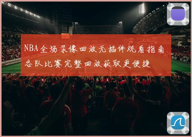 NBA全场录像回放无插件观看指南 各队比赛完整回放获取更便捷