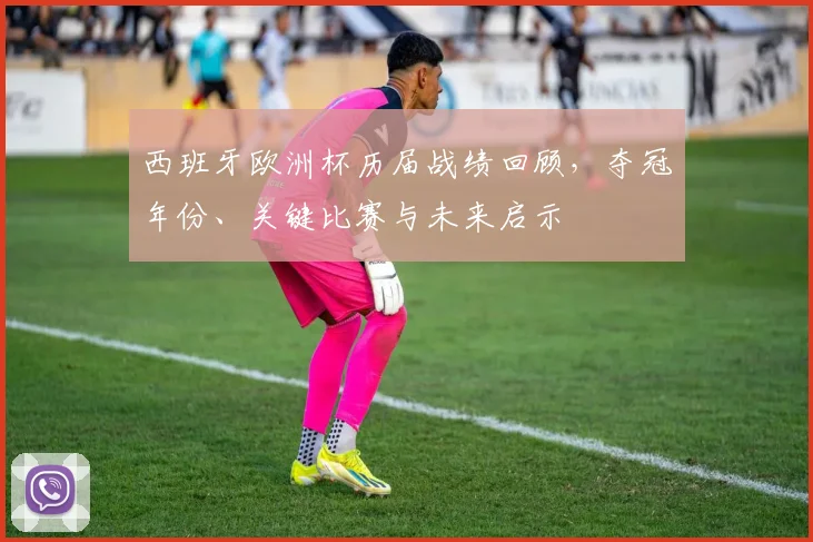 西班牙欧洲杯历届战绩回顾，夺冠年份、关键比赛与未来启示