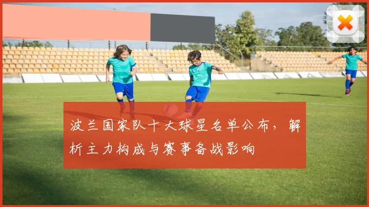 波兰国家队十大球星名单公布，解析主力构成与赛事备战影响