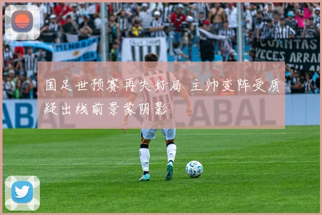 国足世预赛再失好局 主帅变阵受质疑出线前景蒙阴影