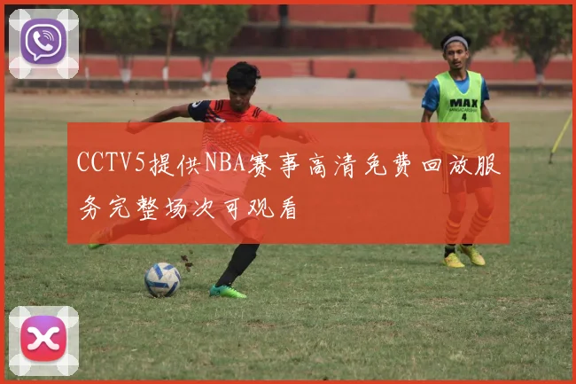CCTV5提供NBA赛事高清免费回放服务完整场次可观看