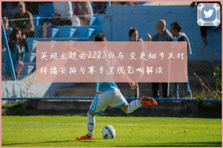 英超主题曲2223公布 变更细节及对转播安排与赛季呈现影响解读
