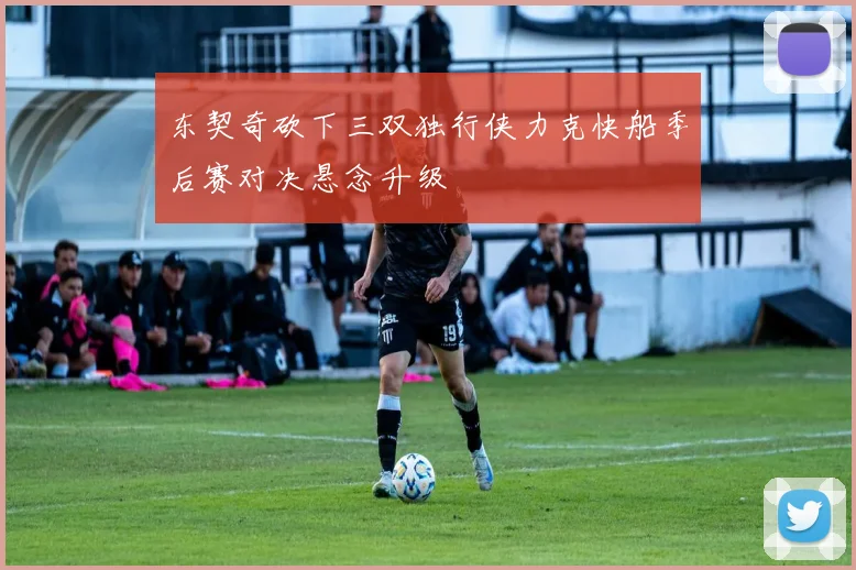 东契奇砍下三双独行侠力克快船季后赛对决悬念升级