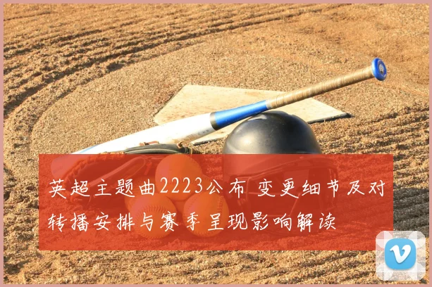 英超主题曲2223公布 变更细节及对转播安排与赛季呈现影响解读