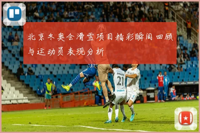 北京冬奥会滑雪项目精彩瞬间回顾与运动员表现分析