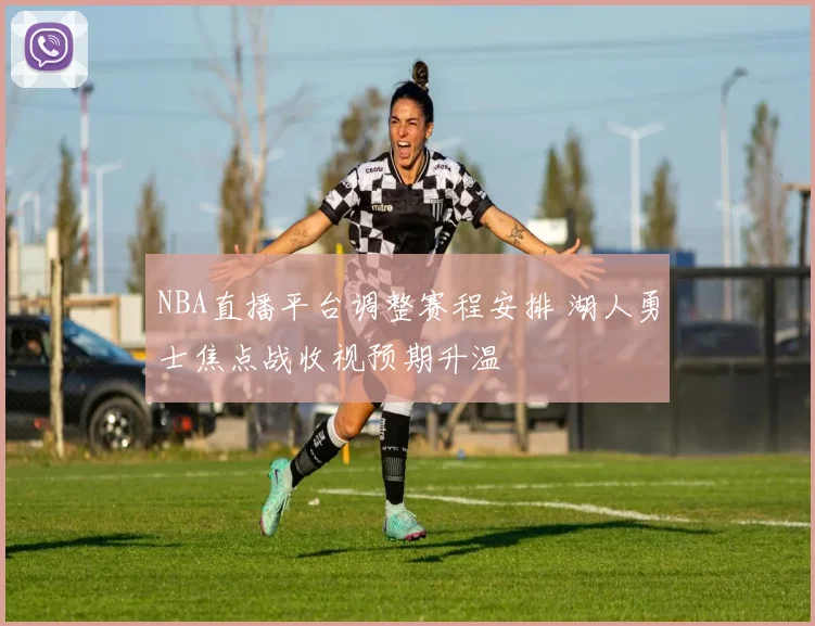 NBA直播平台调整赛程安排 湖人勇士焦点战收视预期升温