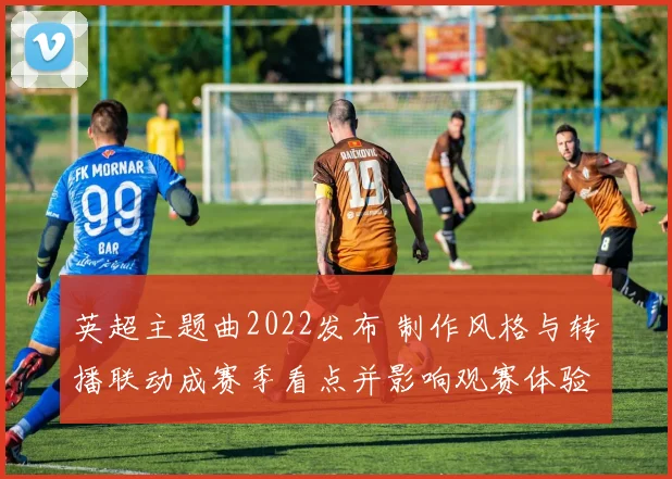 英超主题曲2022发布 制作风格与转播联动成赛季看点并影响观赛体验
