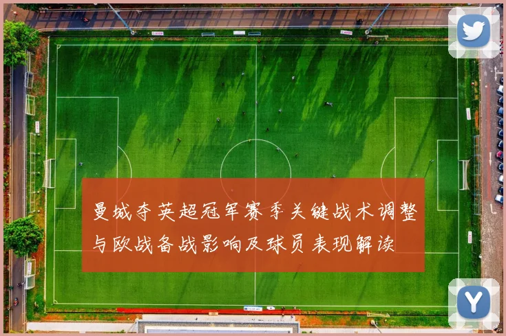 曼城夺英超冠军赛季关键战术调整与欧战备战影响及球员表现解读