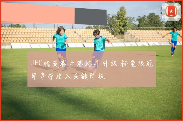 UFC精英赛主赛格斗升级 轻量级冠军争夺进入关键阶段