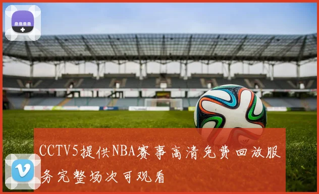 CCTV5提供NBA赛事高清免费回放服务完整场次可观看